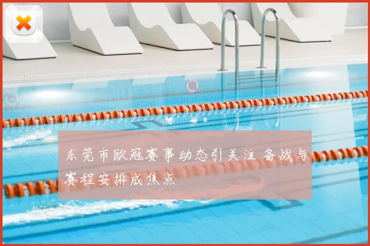 东莞市欧冠赛事动态引关注 备战与赛程安排成焦点