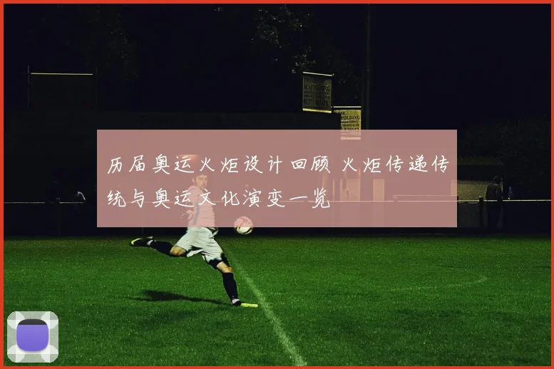 历届奥运火炬设计回顾 火炬传递传统与奥运文化演变一览