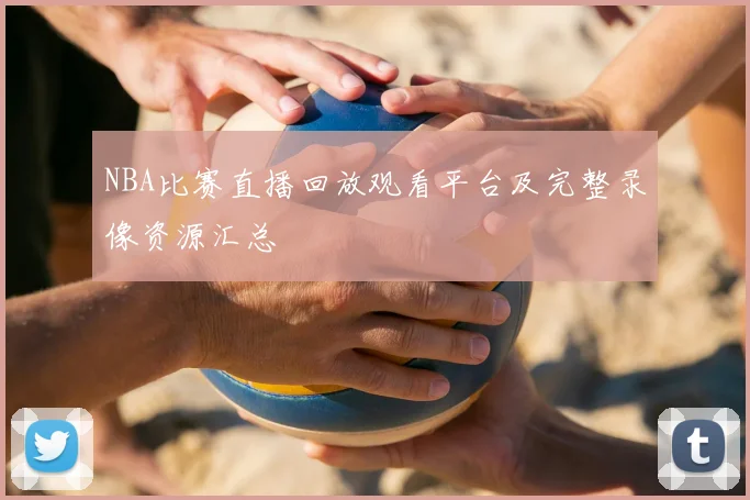 NBA比赛直播回放观看平台及完整录像资源汇总