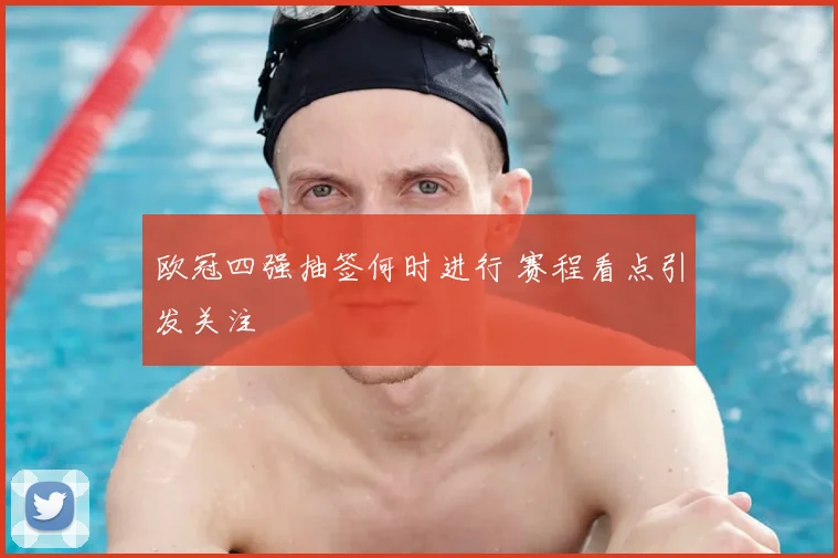 欧冠四强抽签何时进行 赛程看点引发关注