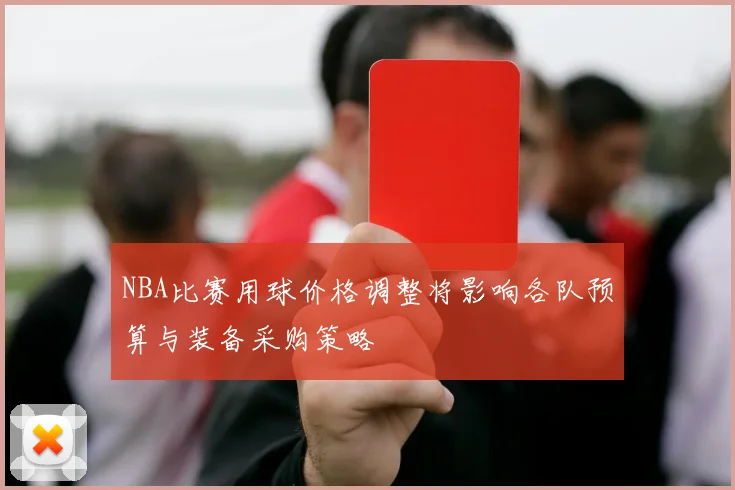 NBA比赛用球价格调整将影响各队预算与装备采购策略