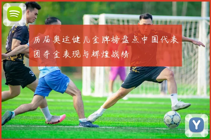 历届奥运健儿金牌榜盘点中国代表团夺金表现与辉煌战绩