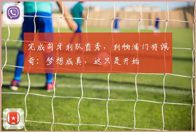 完成匈牙利队首秀,利物浦门将佩奇:梦想成真,这只是开始