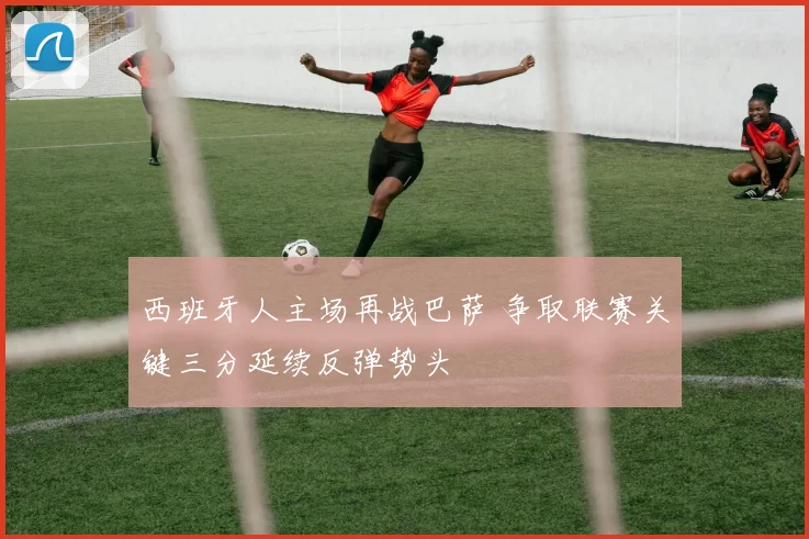 西班牙人主场再战巴萨 争取联赛关键三分延续反弹势头