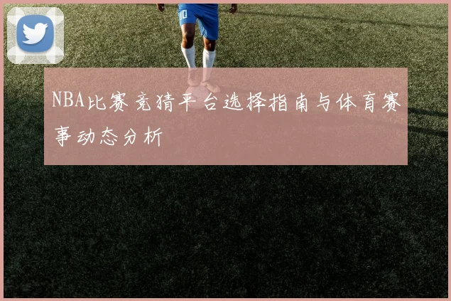 NBA比赛竞猜平台选择指南与体育赛事动态分析
