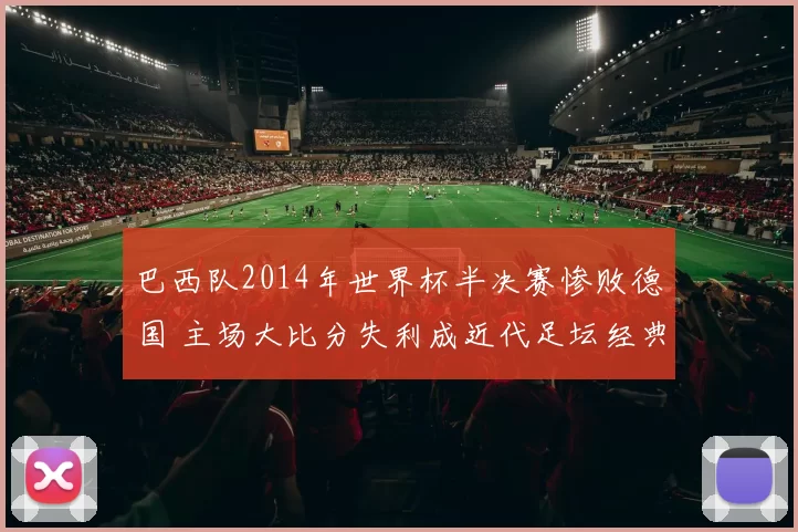 巴西队2014年世界杯半决赛惨败德国 主场大比分失利成近代足坛经典反面案例