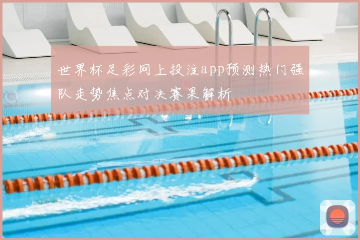 世界杯足彩网上投注app预测热门强队走势焦点对决赛果解析