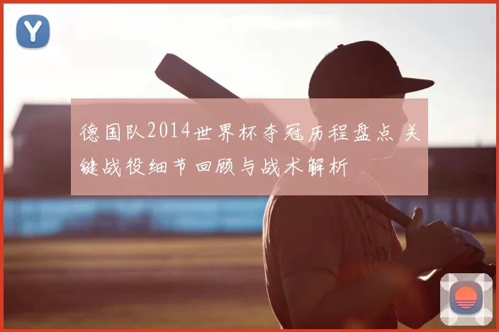 德国队2014世界杯夺冠历程盘点 关键战役细节回顾与战术解析