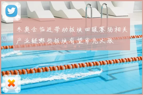 冬奥会临近带动板块回暖赛场相关产业链哪些板块有望率先大涨
