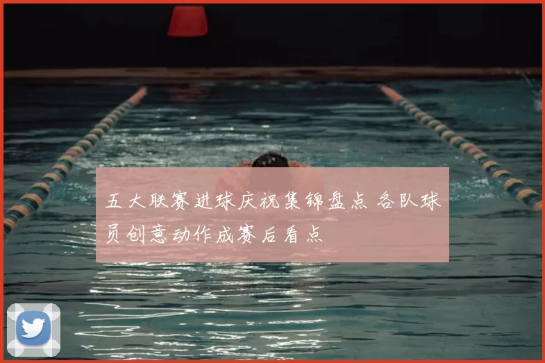 五大联赛进球庆祝集锦盘点 各队球员创意动作成赛后看点