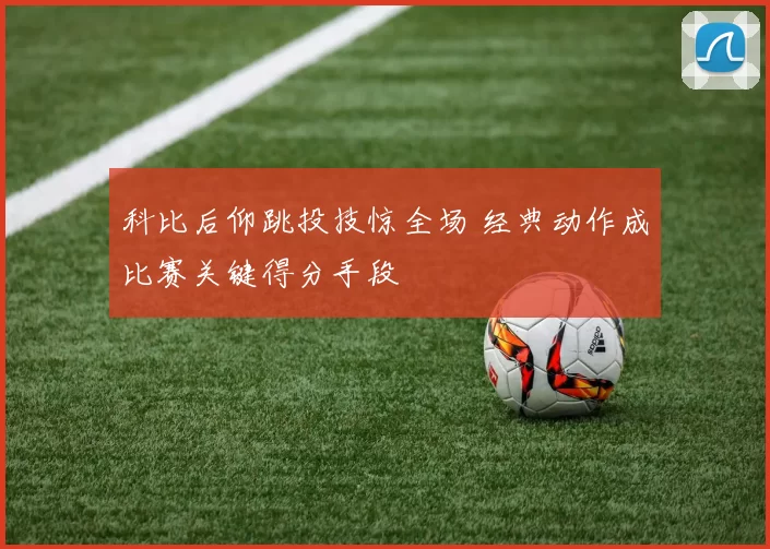 科比后仰跳投技惊全场 经典动作成比赛关键得分手段