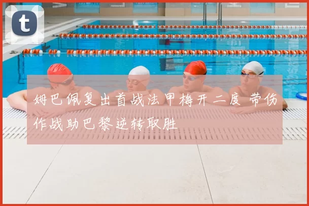 姆巴佩复出首战法甲梅开二度 带伤作战助巴黎逆转取胜