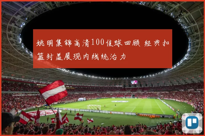 姚明集锦高清100佳球回顾 经典扣篮封盖展现内线统治力