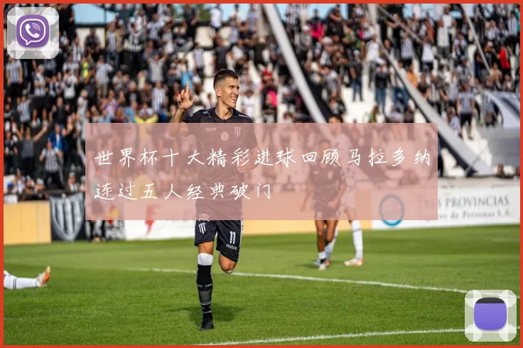世界杯十大精彩进球回顾马拉多纳连过五人经典破门