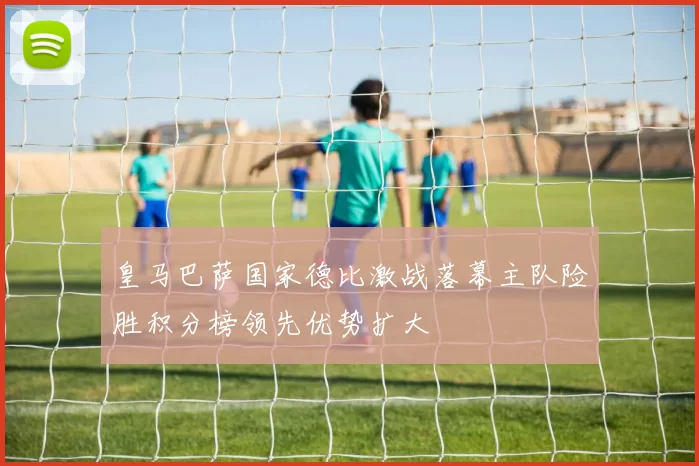 皇马巴萨国家德比激战落幕主队险胜积分榜领先优势扩大