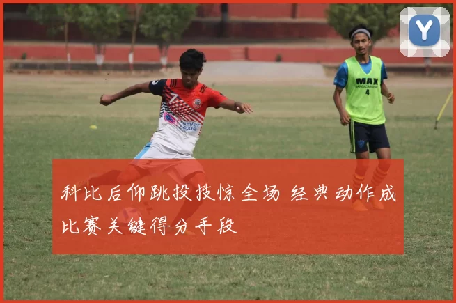 科比后仰跳投技惊全场 经典动作成比赛关键得分手段