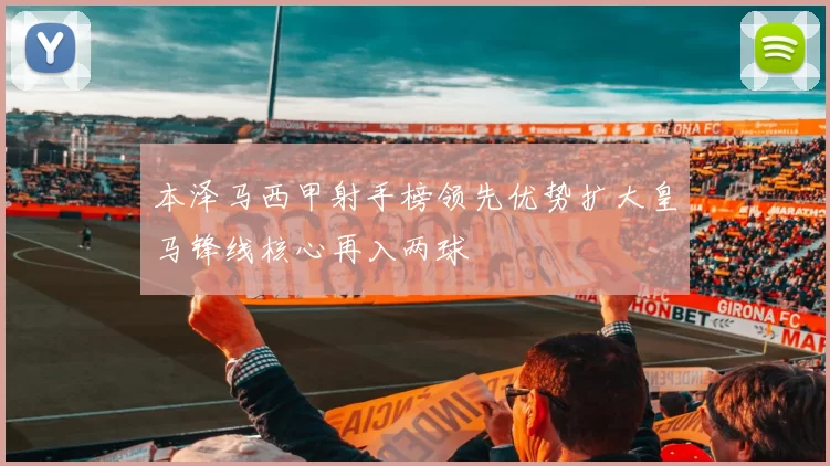 本泽马西甲射手榜领先优势扩大皇马锋线核心再入两球