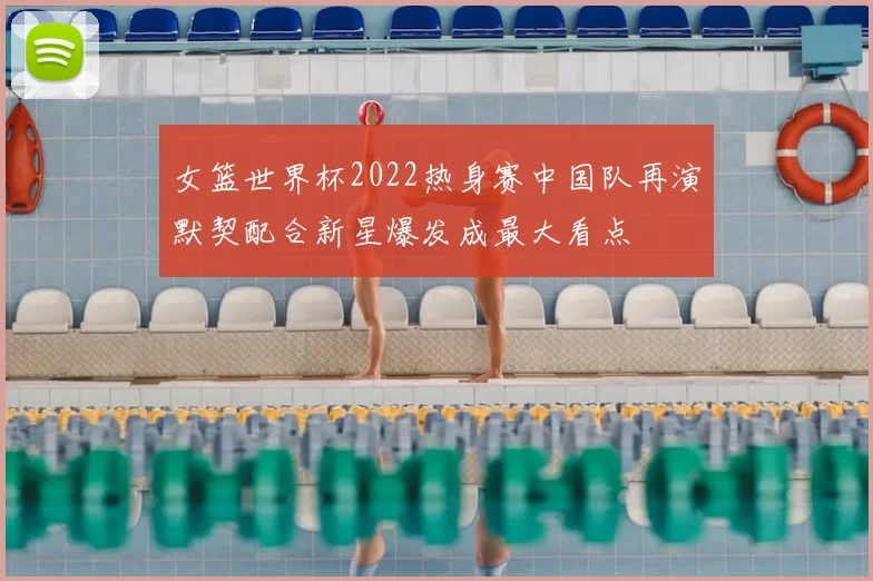 女篮世界杯2022热身赛中国队再演默契配合新星爆发成最大看点