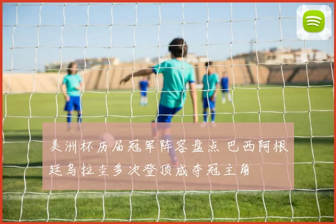 美洲杯历届冠军阵容盘点 巴西阿根廷乌拉圭多次登顶成夺冠主角