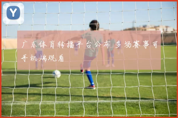 广东体育转播平台公布 多场赛事可手机端观看