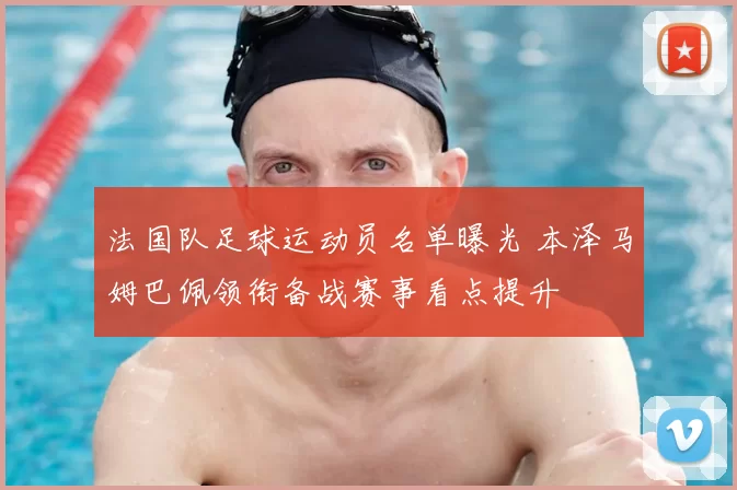 法国队足球运动员名单曝光 本泽马姆巴佩领衔备战赛事看点提升
