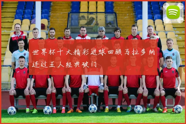 世界杯十大精彩进球回顾马拉多纳连过五人经典破门