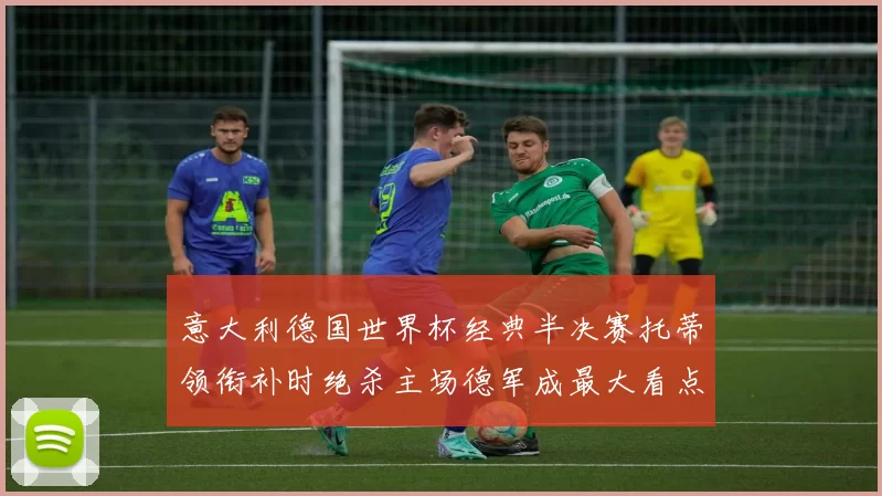 意大利德国世界杯经典半决赛托蒂领衔补时绝杀主场德军成最大看点