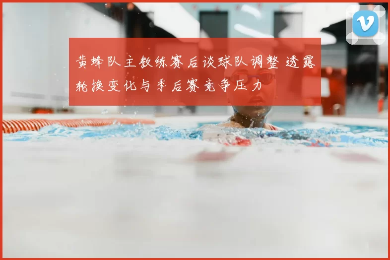 黄蜂队主教练赛后谈球队调整 透露轮换变化与季后赛竞争压力