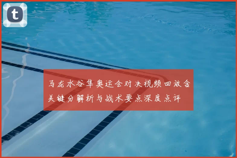 马龙水谷隼奥运会对决视频回放含关键分解析与战术要点深度点评