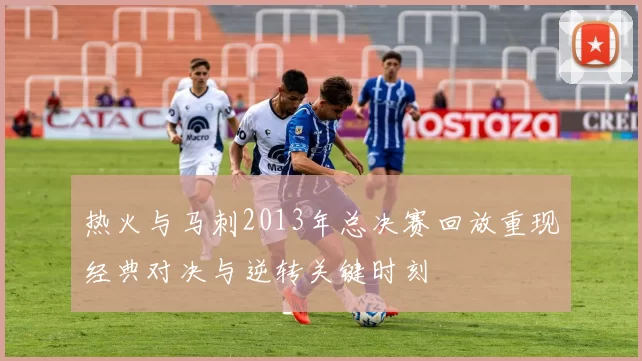 热火与马刺2013年总决赛回放重现经典对决与逆转关键时刻