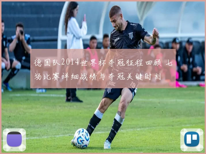 德国队2014世界杯夺冠征程回顾 七场比赛详细战绩与夺冠关键时刻