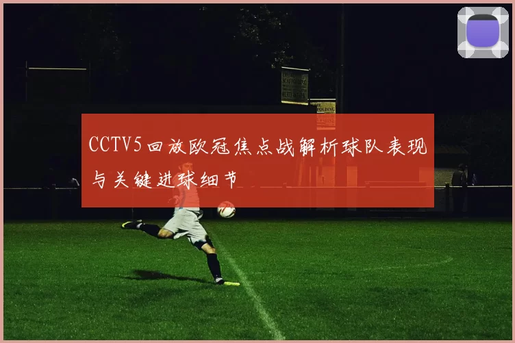 CCTV5回放欧冠焦点战解析球队表现与关键进球细节
