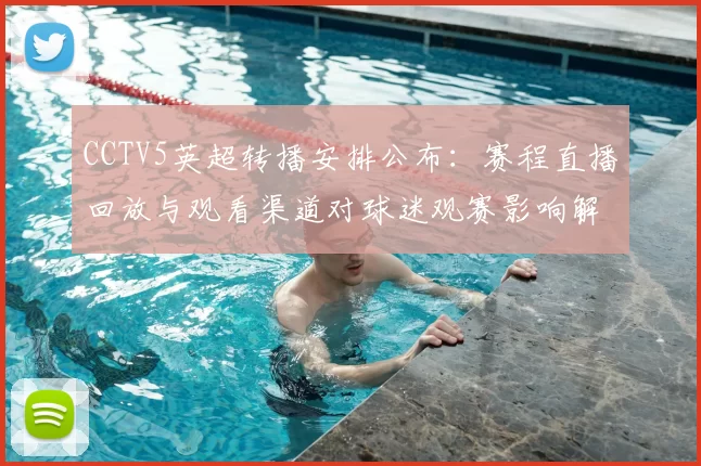 CCTV5英超转播安排公布:赛程直播回放与观看渠道对球迷观赛影响解读