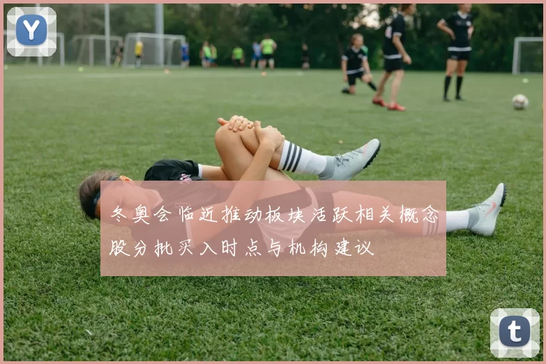 冬奥会临近推动板块活跃相关概念股分批买入时点与机构建议