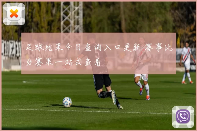 足球结果今日查询入口更新 赛事比分赛果一站式查看