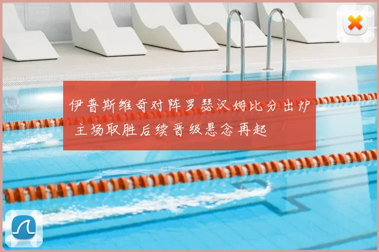 伊普斯维奇对阵罗瑟汉姆比分出炉 主场取胜后续晋级悬念再起