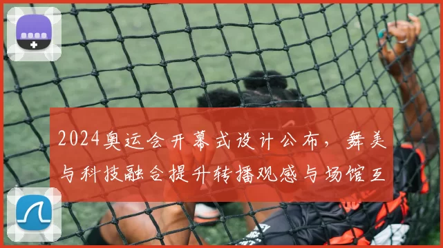 2024奥运会开幕式设计公布,舞美与科技融合提升转播观感与场馆互动