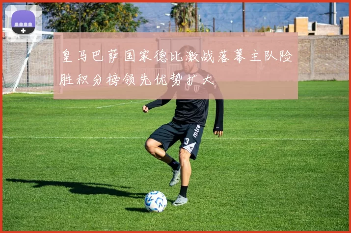 皇马巴萨国家德比激战落幕主队险胜积分榜领先优势扩大