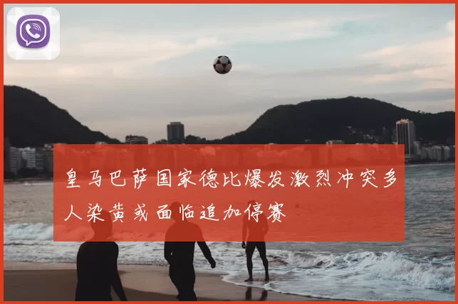 皇马巴萨国家德比爆发激烈冲突多人染黄或面临追加停赛