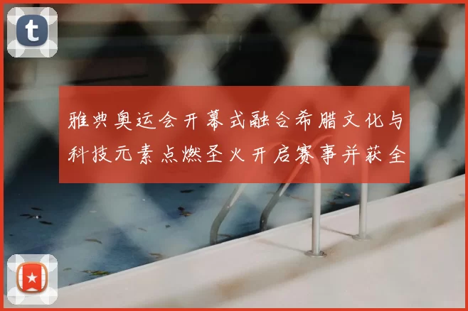 雅典奥运会开幕式融合希腊文化与科技元素点燃圣火开启赛事并获全球关注