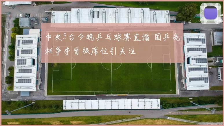 中央5台今晚乒乓球赛直播 国乒亮相争夺晋级席位引关注