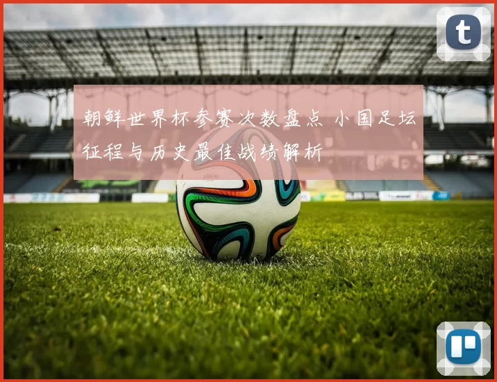 朝鲜世界杯参赛次数盘点 小国足坛征程与历史最佳战绩解析