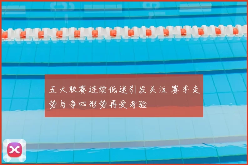 五大联赛连续低迷引发关注 赛季走势与争四形势再受考验