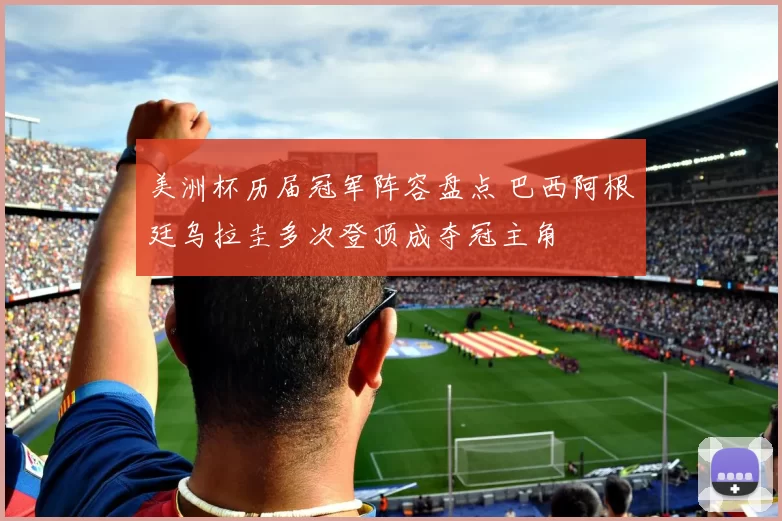 美洲杯历届冠军阵容盘点 巴西阿根廷乌拉圭多次登顶成夺冠主角