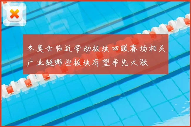 冬奥会临近带动板块回暖赛场相关产业链哪些板块有望率先大涨