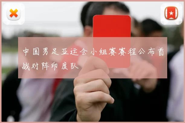 中国男足亚运会小组赛赛程公布首战对阵印度队