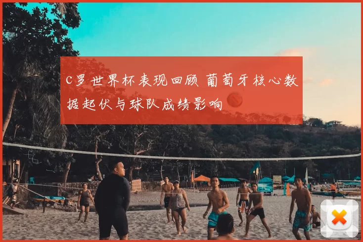 c罗世界杯表现回顾 葡萄牙核心数据起伏与球队成绩影响