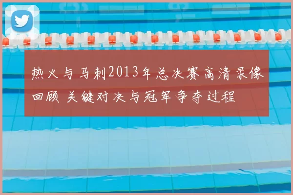 热火与马刺2013年总决赛高清录像回顾 关键对决与冠军争夺过程