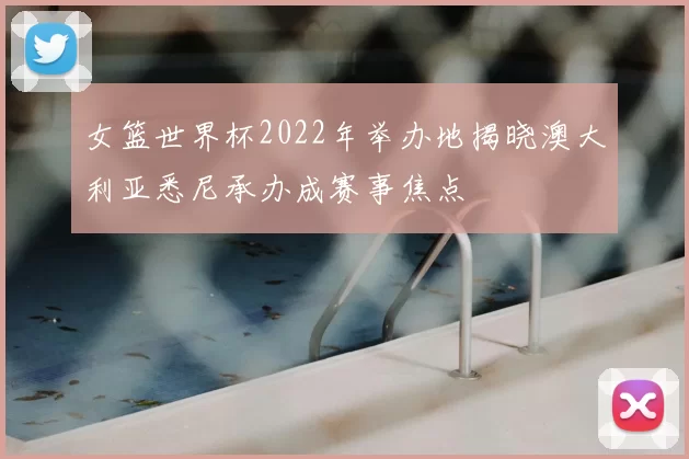 女篮世界杯2022年举办地揭晓澳大利亚悉尼承办成赛事焦点