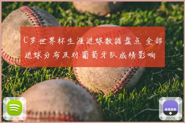 C罗世界杯生涯进球数据盘点 全部进球分布及对葡萄牙队成绩影响